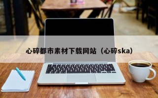 天水心碎都市素材下载网站（心碎ska）
